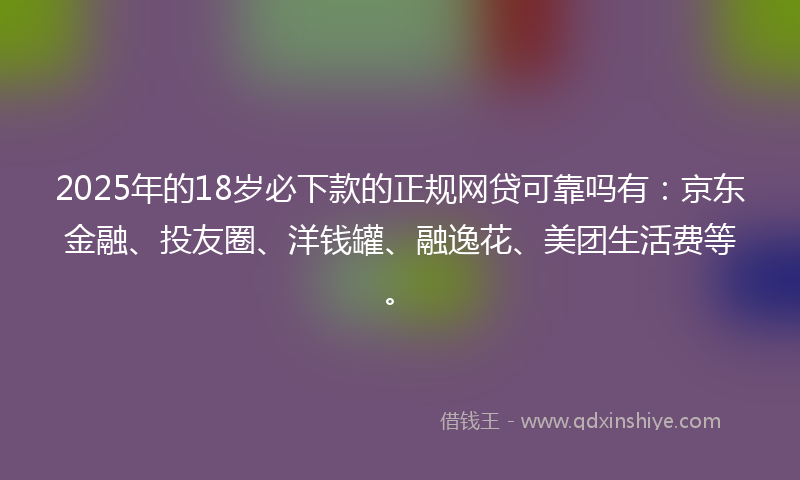 2025年的18岁必下款的正规网贷可靠吗有：京东金融、投友圈、洋钱罐、融逸花、美团生活费等。