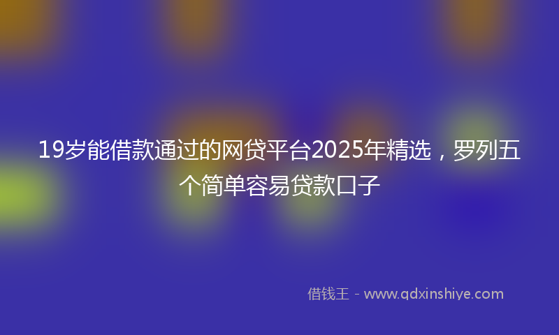 19岁能借款通过的网贷平台2025年精选，罗列五个简单容易贷款口子
