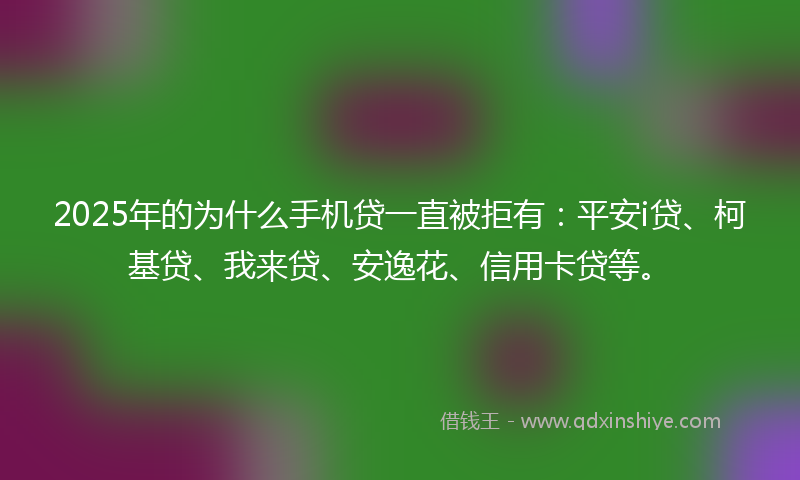 2025年的为什么手机贷一直被拒有：平安i贷、柯基贷、我来贷、安逸花、信用卡贷等。