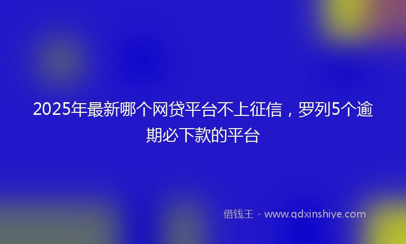 2025年最新哪个网贷平台不上征信，罗列5个逾期必下款的平台