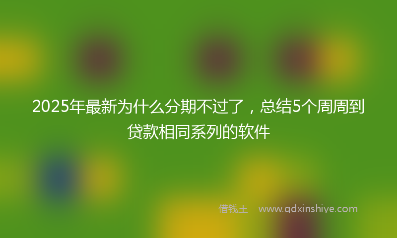 2025年最新为什么分期不过了，总结5个周周到贷款相同系列的软件