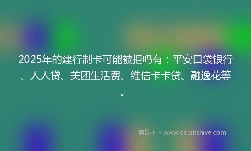 2025年的建行制卡可能被拒吗有：平安口袋银行、人人贷、美团生活费、维信卡卡贷、融逸花等。