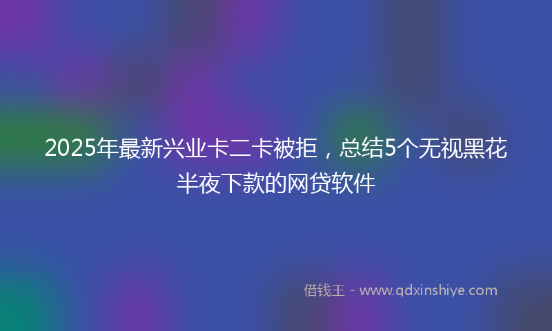 2025年最新兴业卡二卡被拒，总结5个无视黑花半夜下款的网贷软件