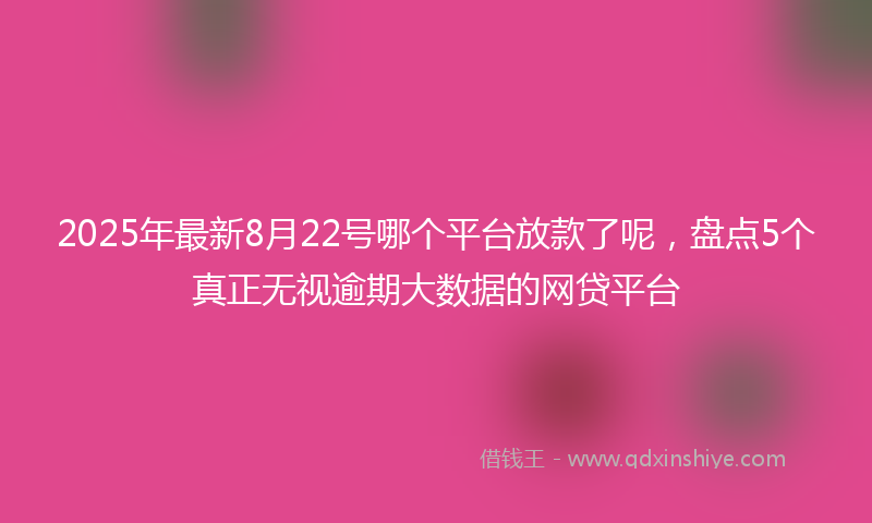 2025年最新8月22号哪个平台放款了呢，盘点5个真正无视逾期大数据的网贷平台