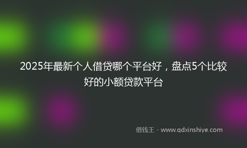 2025年最新个人借贷哪个平台好，盘点5个比较好的小额贷款平台