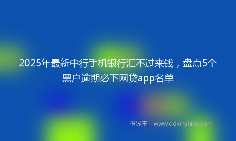 2025年最新中行手机银行汇不过来钱，盘点5个黑户逾期必下网贷app名单