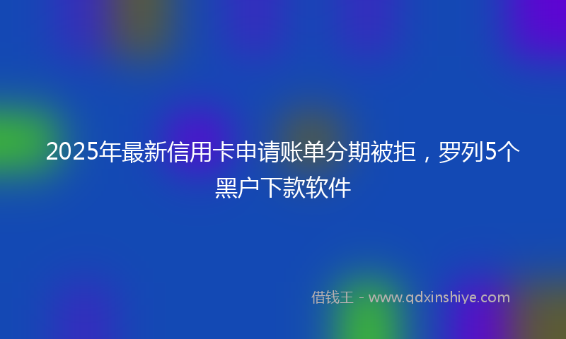 2025年最新信用卡申请账单分期被拒，罗列5个黑户下款软件
