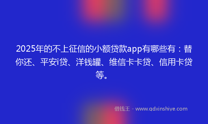2025年的不上征信的小额贷款app有哪些有：替你还、平安i贷、洋钱罐、维信卡卡贷、信用卡贷等。