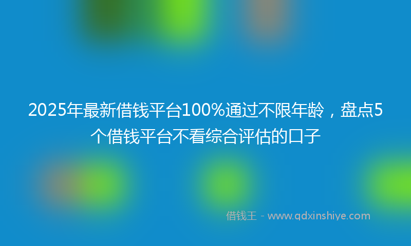 2025年最新借钱平台100%通过不限年龄，盘点5个借钱平台不看综合评估的口子