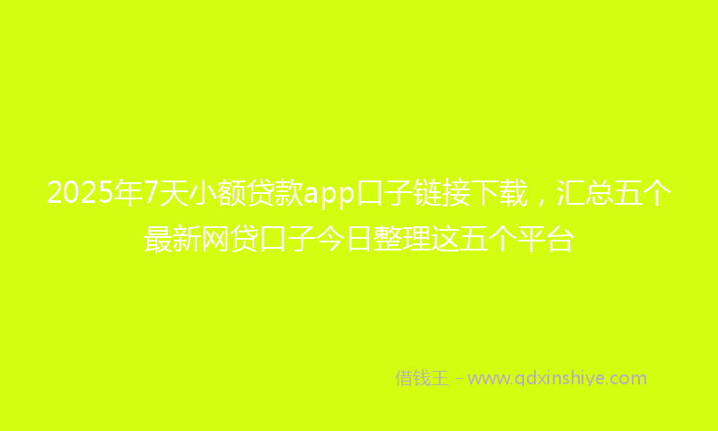 2025年7天小额贷款app口子链接下载，汇总五个最新网贷口子今日整理这五个平台