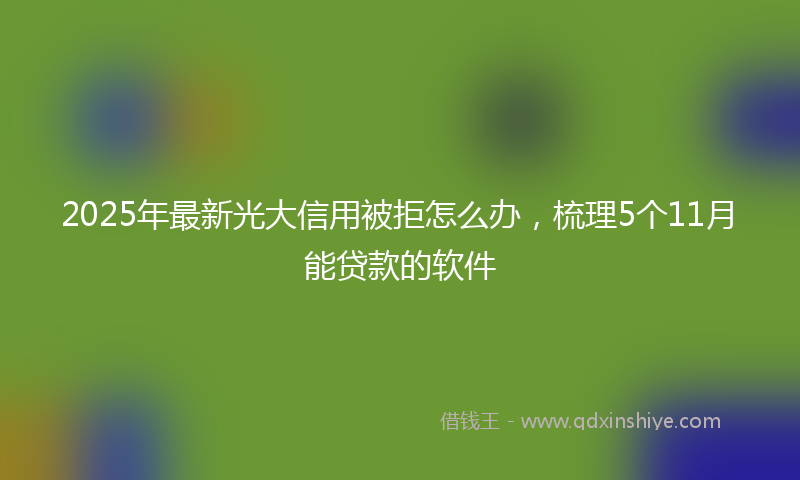 2025年最新光大信用被拒怎么办，梳理5个11月能贷款的软件