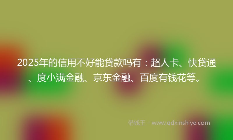 2025年的信用不好能贷款吗有：超人卡、快贷通、度小满金融、京东金融、百度有钱花等。