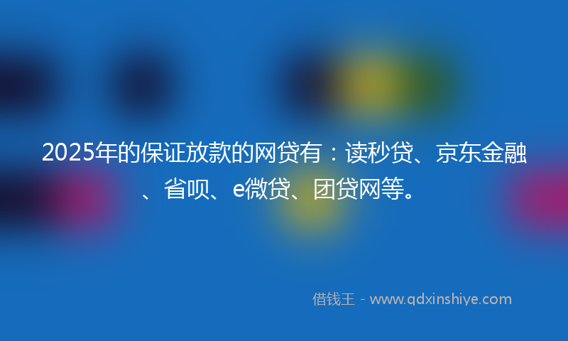 2025年的保证放款的网贷有：读秒贷、京东金融、省呗、e微贷、团贷网等。