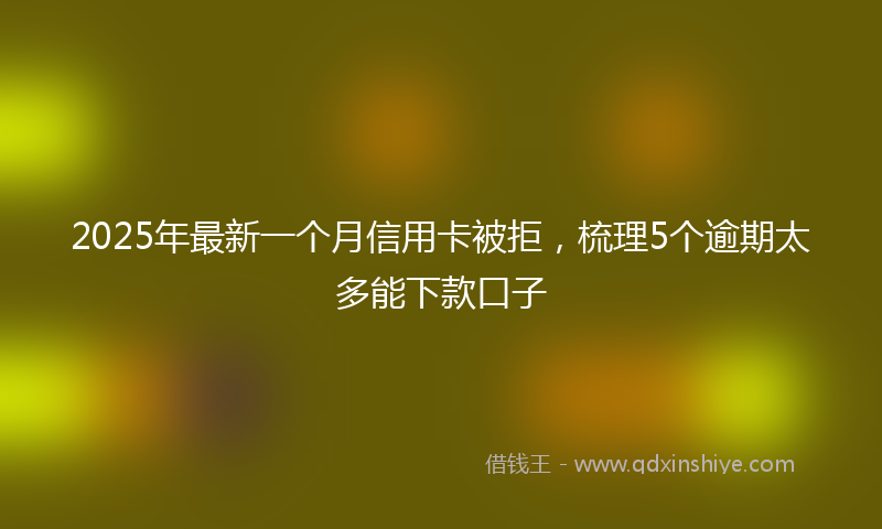 2025年最新一个月信用卡被拒，梳理5个逾期太多能下款口子