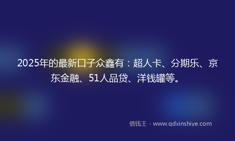 2025年的最新口子众鑫有：超人卡、分期乐、京东金融、51人品贷、洋钱罐等。
