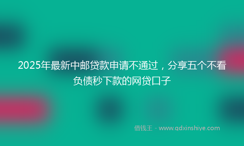 2025年最新中邮贷款申请不通过，分享五个不看负债秒下款的网贷口子