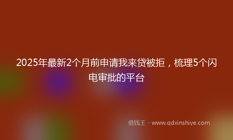 2025年最新2个月前申请我来贷被拒，梳理5个闪电审批的平台