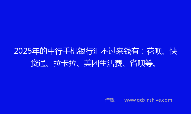 2025年的中行手机银行汇不过来钱有：花呗、快贷通、拉卡拉、美团生活费、省呗等。