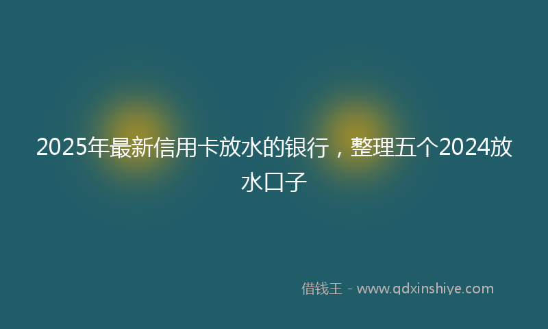 2025年最新信用卡放水的银行，整理五个2024放水口子