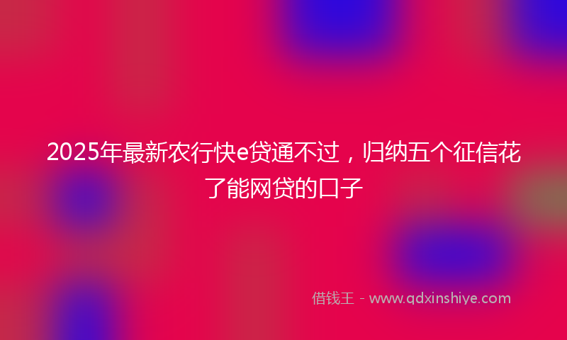 2025年最新农行快e贷通不过，归纳五个征信花了能网贷的口子