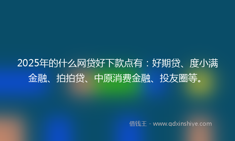 2025年的什么网贷好下款点有：好期贷、度小满金融、拍拍贷、中原消费金融、投友圈等。