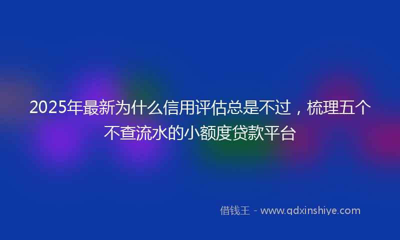 2025年最新为什么信用评估总是不过，梳理五个不查流水的小额度贷款平台