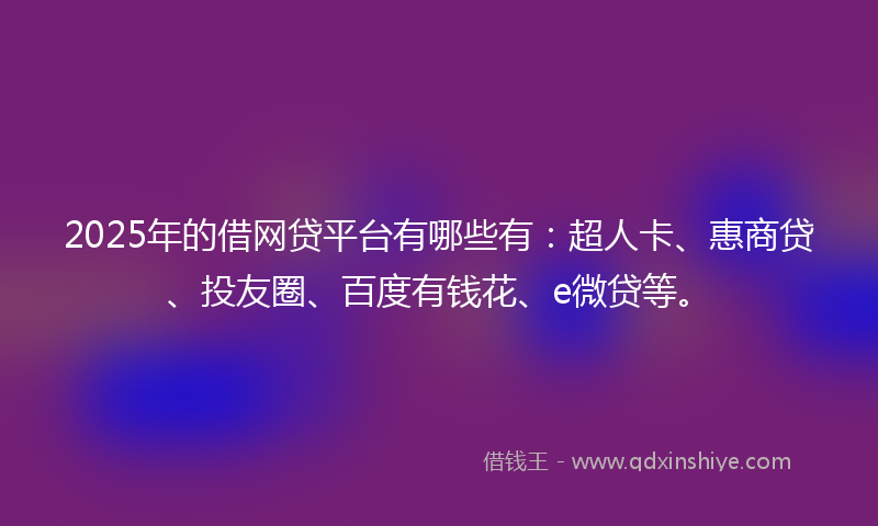 2025年的借网贷平台有哪些有：超人卡、惠商贷、投友圈、百度有钱花、e微贷等。