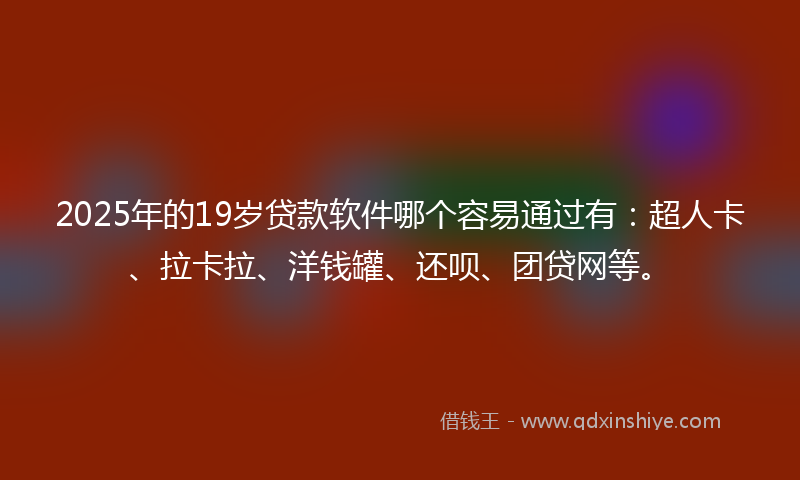 2025年的19岁贷款软件哪个容易通过有：超人卡、拉卡拉、洋钱罐、还呗、团贷网等。