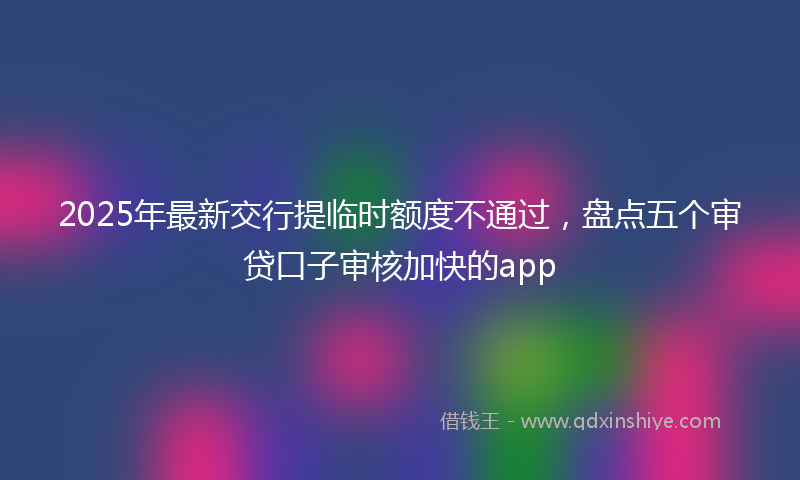 2025年最新交行提临时额度不通过，盘点五个审贷口子审核加快的app