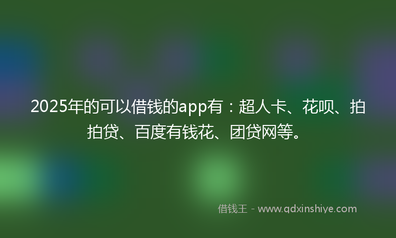 2025年的可以借钱的app有：超人卡、花呗、拍拍贷、百度有钱花、团贷网等。