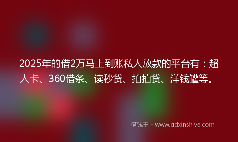 2025年的借2万马上到账私人放款的平台有：超人卡、360借条、读秒贷、拍拍贷、洋钱罐等。