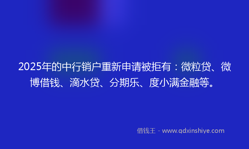 2025年的中行销户重新申请被拒有：微粒贷、微博借钱、滴水贷、分期乐、度小满金融等。