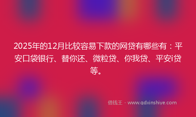 2025年的12月比较容易下款的网贷有哪些有：平安口袋银行、替你还、微粒贷、你我贷、平安i贷等。