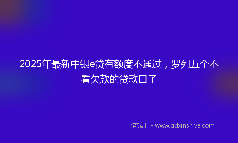 2025年最新中银e贷有额度不通过，罗列五个不看欠款的贷款口子