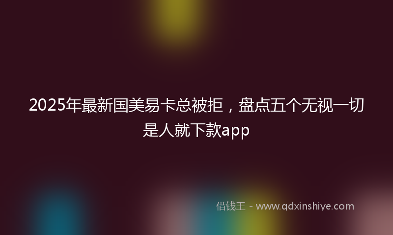2025年最新国美易卡总被拒，盘点五个无视一切是人就下款app