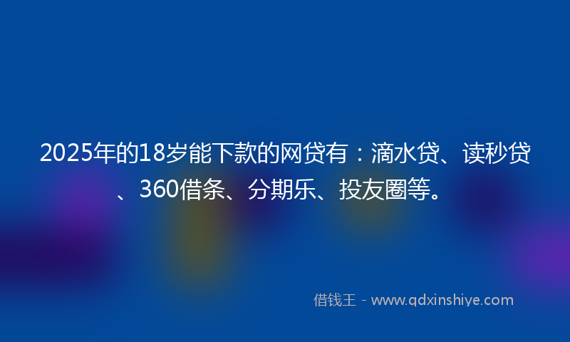 2025年的18岁能下款的网贷有：滴水贷、读秒贷、360借条、分期乐、投友圈等。