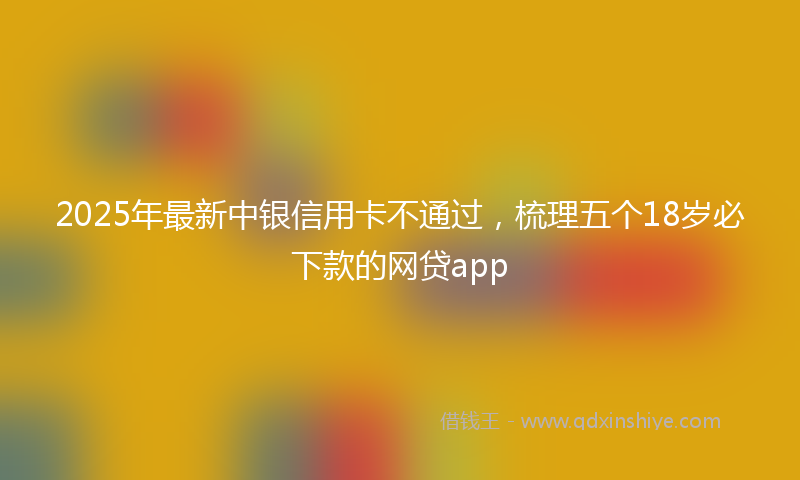 2025年最新中银信用卡不通过，梳理五个18岁必下款的网贷app