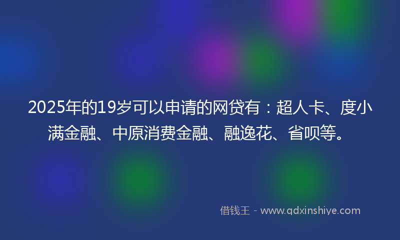 2025年的19岁可以申请的网贷有：超人卡、度小满金融、中原消费金融、融逸花、省呗等。