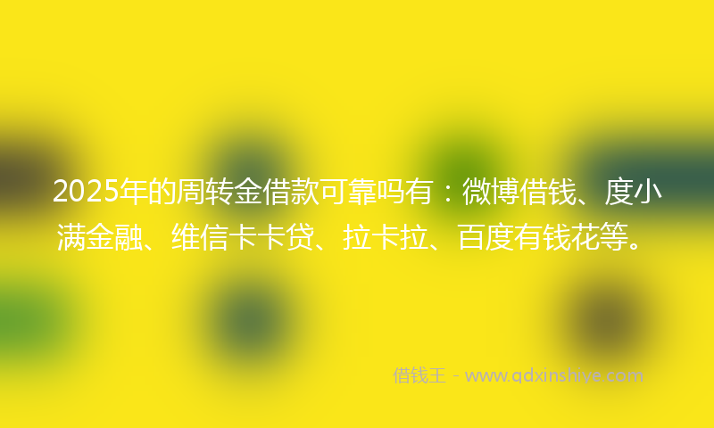 2025年的周转金借款可靠吗有：微博借钱、度小满金融、维信卡卡贷、拉卡拉、百度有钱花等。