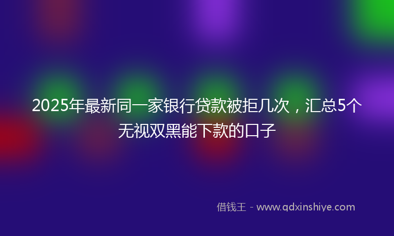 2025年最新同一家银行贷款被拒几次，汇总5个无视双黑能下款的口子