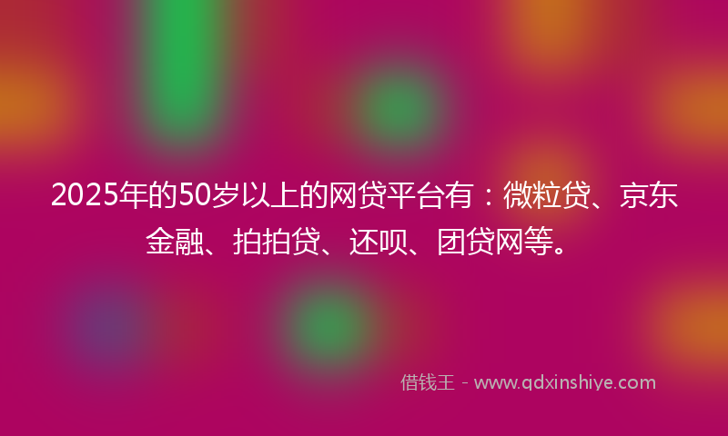 2025年的50岁以上的网贷平台有：微粒贷、京东金融、拍拍贷、还呗、团贷网等。