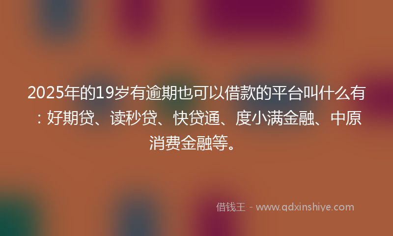 2025年的19岁有逾期也可以借款的平台叫什么有：好期贷、读秒贷、快贷通、度小满金融、中原消费金融等。