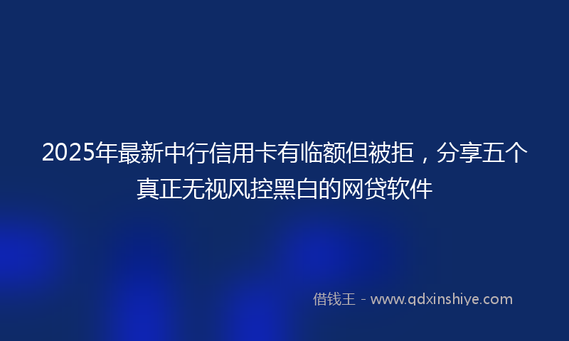 2025年最新中行信用卡有临额但被拒，分享五个真正无视风控黑白的网贷软件