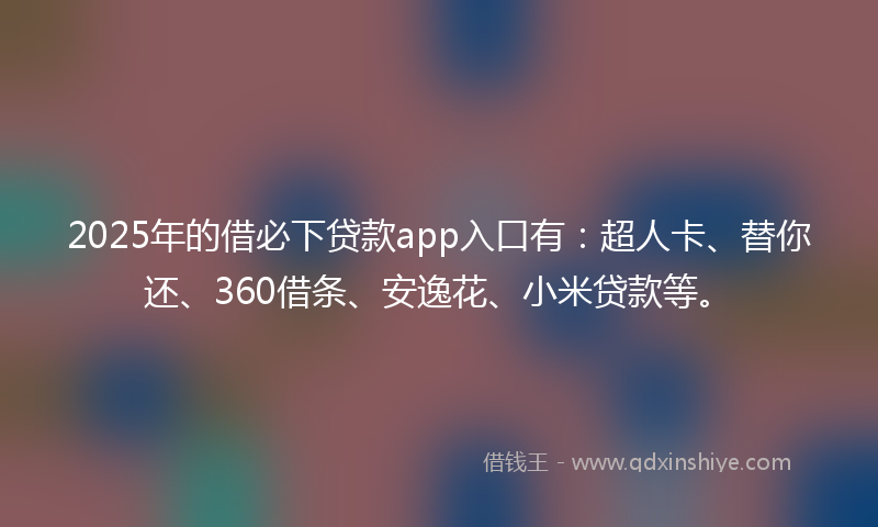 2025年的借必下贷款app入口有：超人卡、替你还、360借条、安逸花、小米贷款等。
