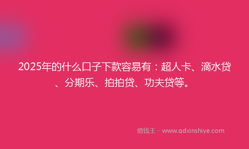2025年的什么口子下款容易有：超人卡、滴水贷、分期乐、拍拍贷、功夫贷等。