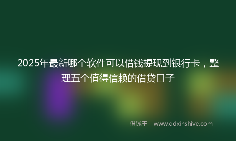 2025年最新哪个软件可以借钱提现到银行卡，整理五个值得信赖的借贷口子