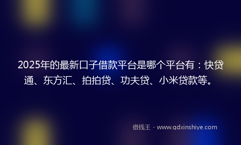 2025年的最新口子借款平台是哪个平台有：快贷通、东方汇、拍拍贷、功夫贷、小米贷款等。