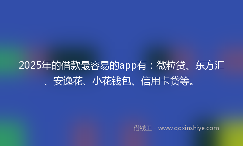 2025年的借款最容易的app有：微粒贷、东方汇、安逸花、小花钱包、信用卡贷等。