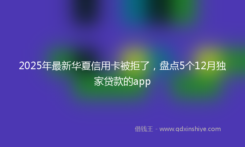2025年最新华夏信用卡被拒了，盘点5个12月独家贷款的app
