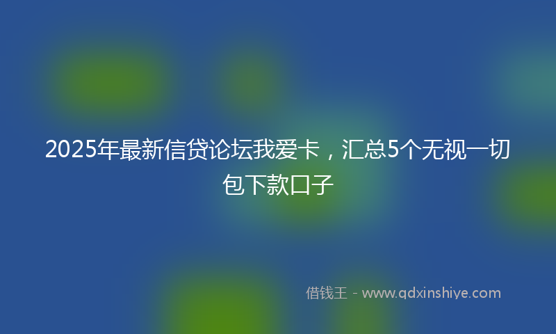 2025年最新信贷论坛我爱卡，汇总5个无视一切包下款口子